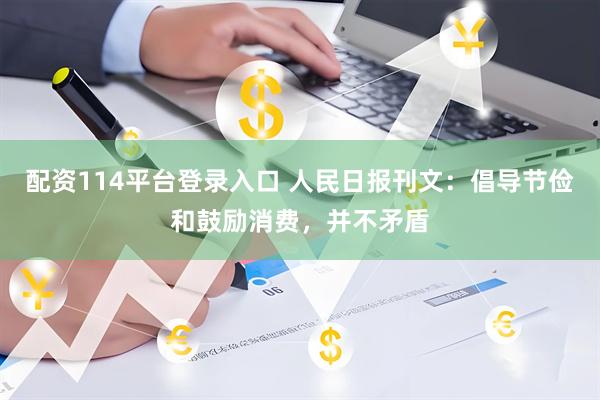 配资114平台登录入口 人民日报刊文：倡导节俭和鼓励消费，并不矛盾