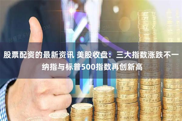 股票配资的最新资讯 美股收盘：三大指数涨跌不一 纳指与标普500指数再创新高