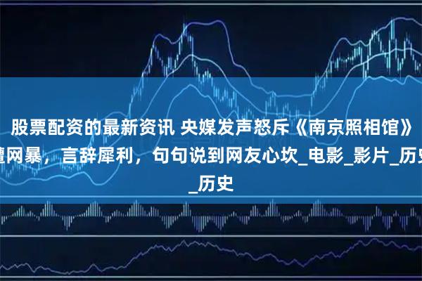 股票配资的最新资讯 央媒发声怒斥《南京照相馆》遭网暴，言辞犀利，句句说到网友心坎_电影_影片_历史
