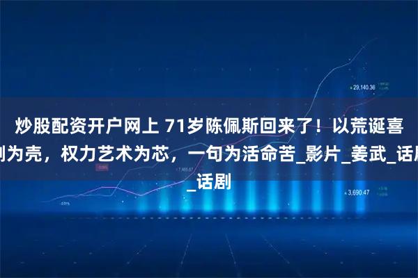 炒股配资开户网上 71岁陈佩斯回来了！以荒诞喜剧为壳，权力艺术为芯，一句为活命苦_影片_姜武_话剧