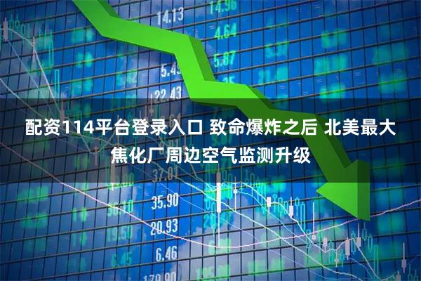 配资114平台登录入口 致命爆炸之后 北美最大焦化厂周边空气监测升级