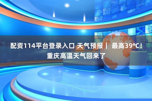 配资114平台登录入口 天气预报｜ 最高39℃！重庆高温天气回来了