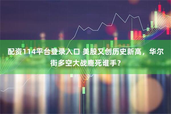 配资114平台登录入口 美股又创历史新高，华尔街多空大战鹿死谁手？