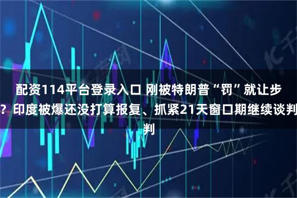 配资114平台登录入口 刚被特朗普“罚”就让步？印度被爆还没打算报复、抓紧21天窗口期继续谈判