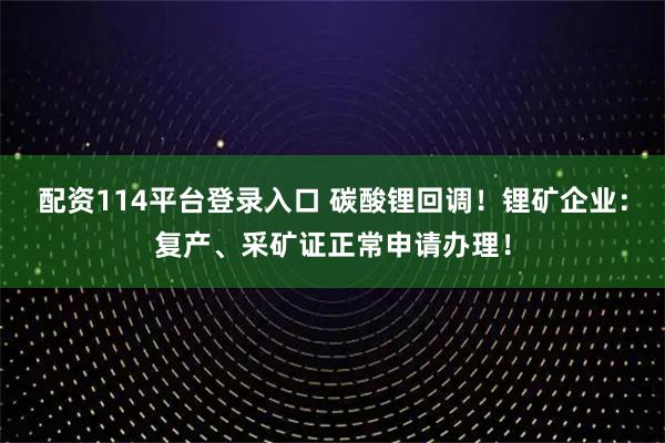 配资114平台登录入口 碳酸锂回调！锂矿企业：复产、采矿证正常申请办理！