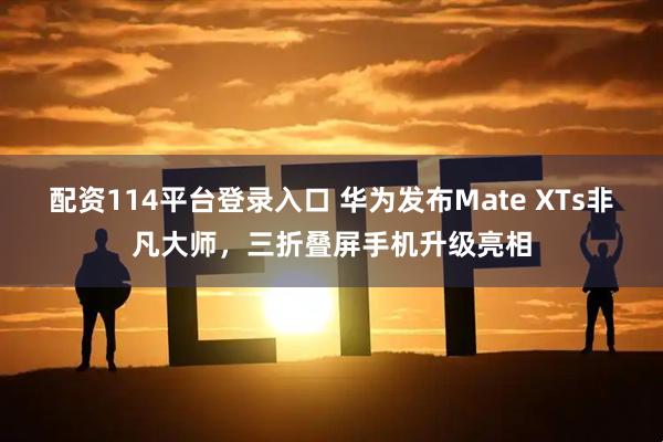 配资114平台登录入口 华为发布Mate XTs非凡大师，三折叠屏手机升级亮相