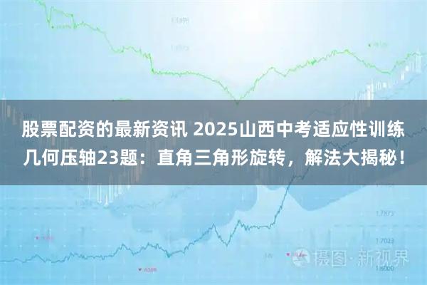股票配资的最新资讯 2025山西中考适应性训练几何压轴23题：直角三角形旋转，解法大揭秘！