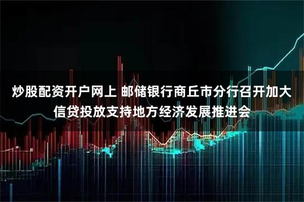 炒股配资开户网上 邮储银行商丘市分行召开加大信贷投放支持地方经济发展推进会