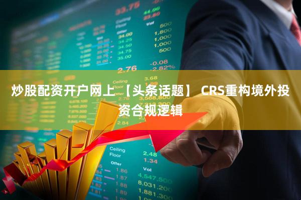 炒股配资开户网上 【头条话题】 CRS重构境外投资合规逻辑