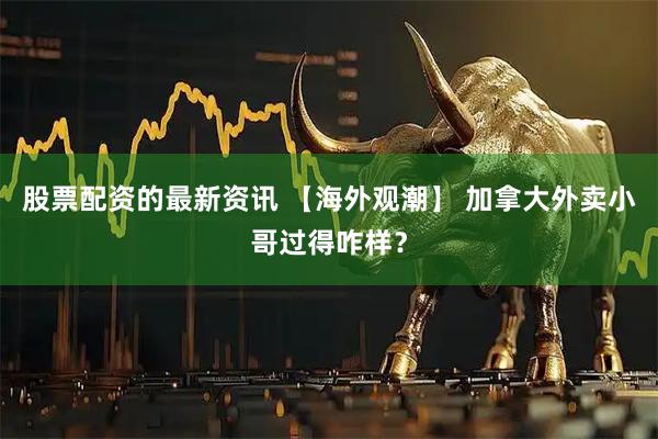 股票配资的最新资讯 【海外观潮】 加拿大外卖小哥过得咋样？