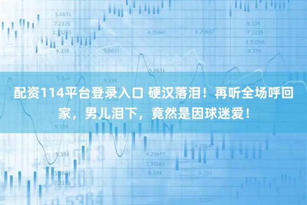 配资114平台登录入口 硬汉落泪！再听全场呼回家，男儿泪下，竟然是因球迷爱！