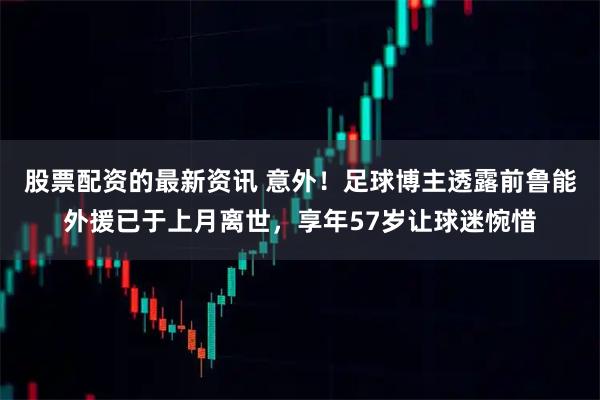 股票配资的最新资讯 意外！足球博主透露前鲁能外援已于上月离世，享年57岁让球迷惋惜