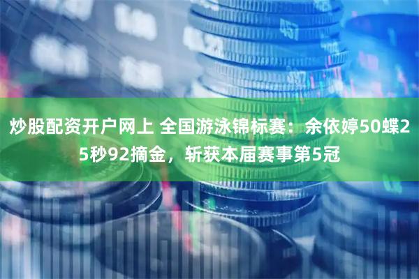 炒股配资开户网上 全国游泳锦标赛：余依婷50蝶25秒92摘金，斩获本届赛事第5冠