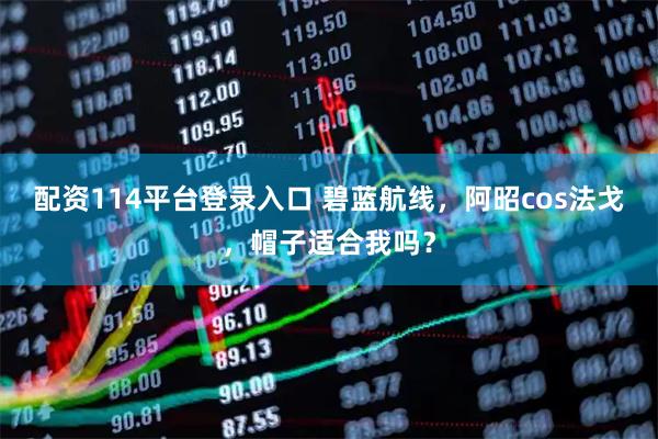 配资114平台登录入口 碧蓝航线，阿昭cos法戈，帽子适合我吗？