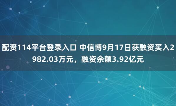 配资114平台登录入口 中信博9月17日获融资买入2982.03万元，融资余额3.92亿元