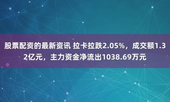 股票配资的最新资讯 拉卡拉跌2.05%，成交额1.32亿元，主力资金净流出1038.69万元