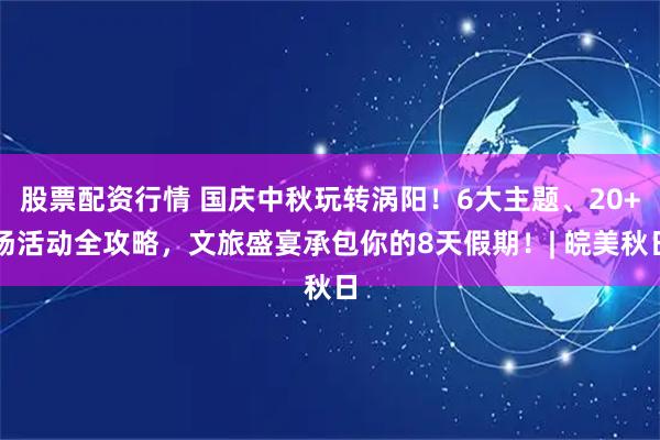 股票配资行情 国庆中秋玩转涡阳！6大主题、20+场活动全攻略，文旅盛宴承包你的8天假期！| 皖美秋日
