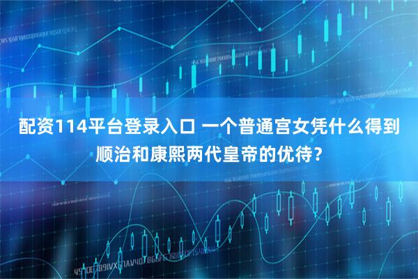 配资114平台登录入口 一个普通宫女凭什么得到顺治和康熙两代皇帝的优待？