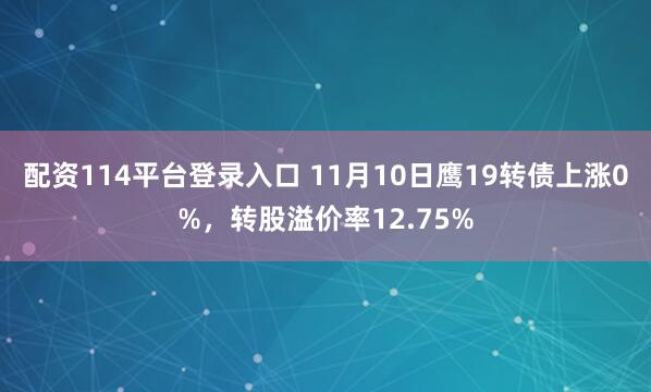 配资114平台登录入口 11月10日鹰19转债上涨0%，转股溢价率12.75%