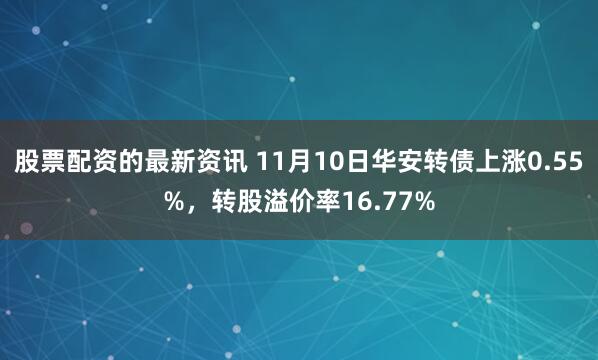 股票配资的最新资讯 11月10日华安转债上涨0.55%，转股溢价率16.77%