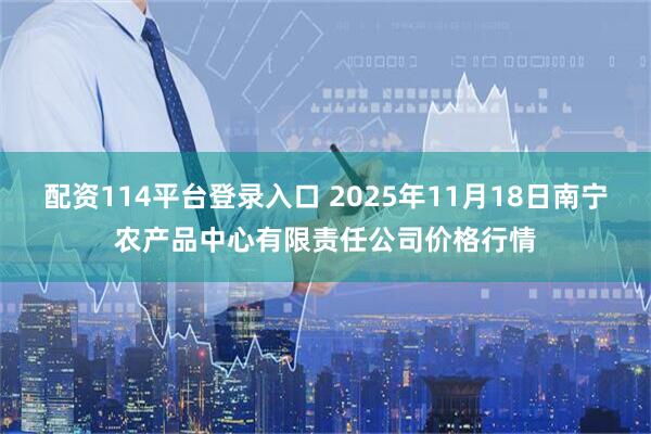 配资114平台登录入口 2025年11月18日南宁农产品中心有限责任公司价格行情