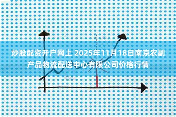 炒股配资开户网上 2025年11月18日南京农副产品物流配送中心有限公司价格行情