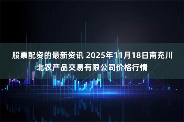 股票配资的最新资讯 2025年11月18日南充川北农产品交易有限公司价格行情