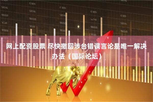 网上配资股票 尽快撤回涉台错误言论是唯一解决办法（国际论坛）