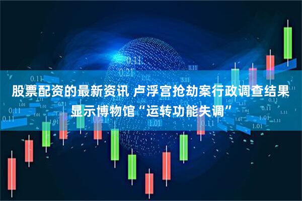 股票配资的最新资讯 卢浮宫抢劫案行政调查结果显示博物馆“运转功能失调”