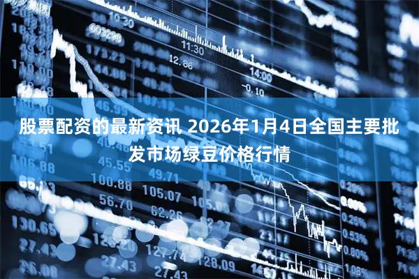 股票配资的最新资讯 2026年1月4日全国主要批发市场绿豆价格行情