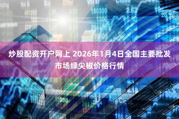 炒股配资开户网上 2026年1月4日全国主要批发市场绿尖椒价格行情