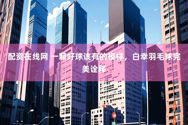 配资在线网 一颗好球该有的模样，白幸羽毛球完美诠释