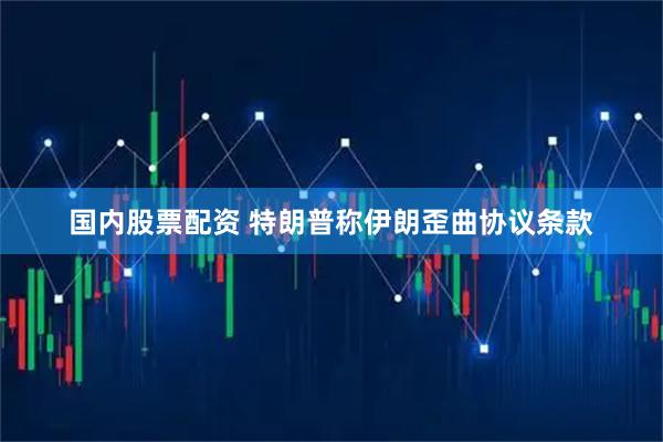 国内股票配资 特朗普称伊朗歪曲协议条款